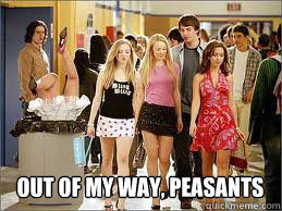 Out of my way, peasants - Out of my way, peasants  meangirls