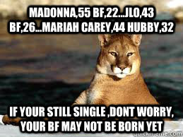 Madonna,55 bf,22...Jlo,43 bf,26...mariah carey,44 hubby,32 if your still single ,dont worry, your bf may not be born yet  