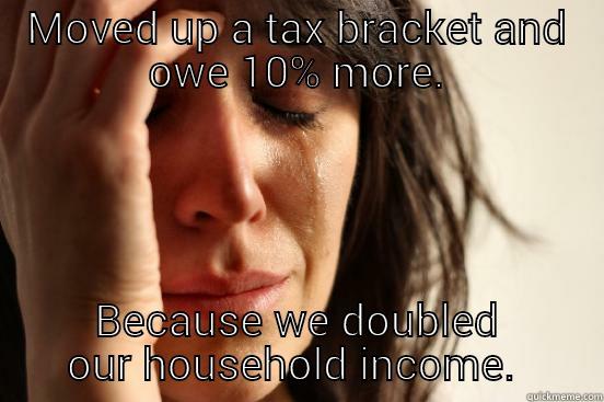 MOVED UP A TAX BRACKET AND OWE 10% MORE. BECAUSE WE DOUBLED OUR HOUSEHOLD INCOME.  First World Problems