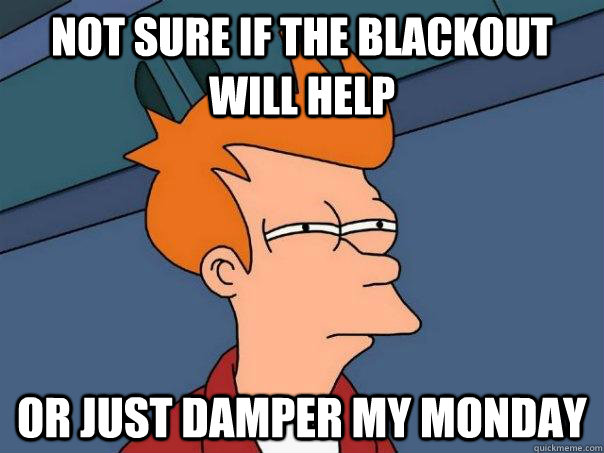 Not sure if the blackout will help Or just damper my monday - Not sure if the blackout will help Or just damper my monday  Futurama Fry