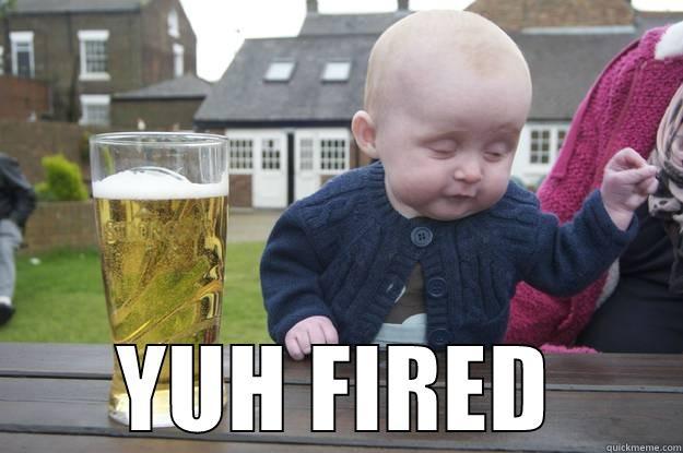  YUH FIRED drunk baby