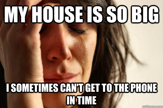 My house is so big I sometimes can't get to the phone in time  First World Problems