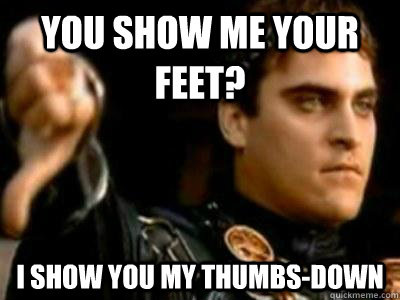You show me your feet? I show you my thumbs-down - You show me your feet? I show you my thumbs-down  Downvoting Roman