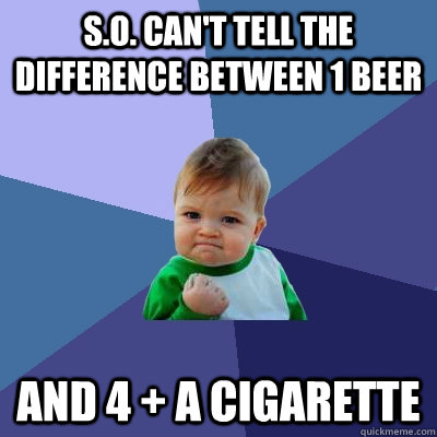 s.O. can't teLl ThE DIFFerenCe Between 1 BeER and 4 + a CIgAreTte  Success Kid