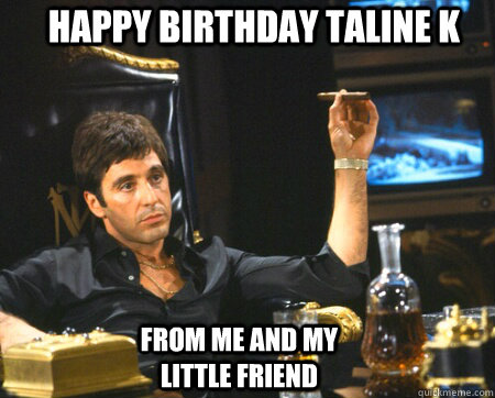 HAPPY BIRTHDAY TALINE K from me and my little friend  Tony Montana