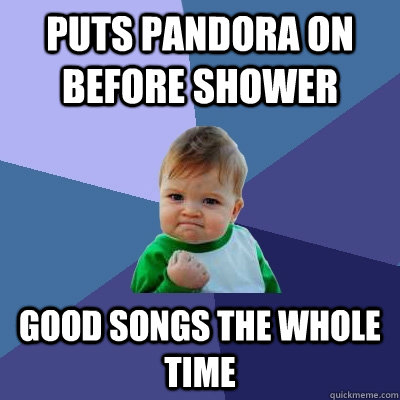 Puts Pandora on before shower Good songs the whole time  Success Kid