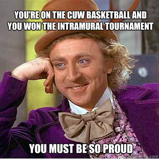 You're on the CUW basketball AND you won the intramural tournament You must be so proud  Willy Wonka Meme