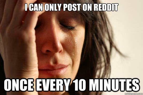 i can only post on reddit once every 10 minutes  First World Problems