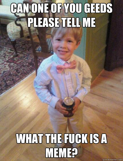 can one of you geeds please tell me what the fuck is a meme?  Fraternity 4 year-old