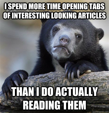 I spend more time opening tabs of interesting looking articles than i do actually reading them  Confession Bear