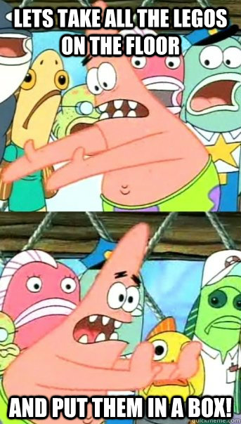 Lets take all the legos on the floor and put them in a box!  Push it somewhere else Patrick