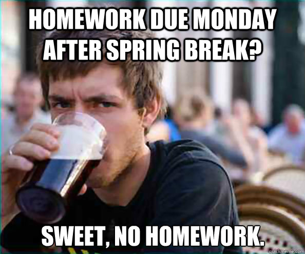Homework due monday after spring break? Sweet, no homework.  Lazy College Senior