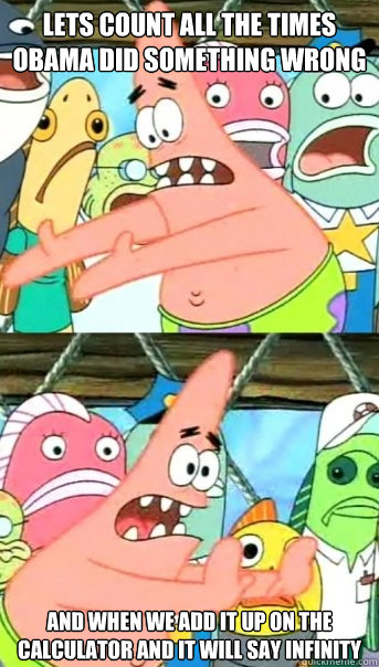 Lets count all the times Obama did something wrong and when we add it up on the calculator and it will say infinity  Push it somewhere else Patrick