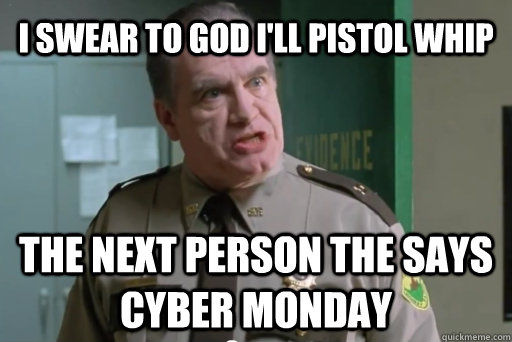 I swear to god I'll pistol whip The next person the says cyber monday  