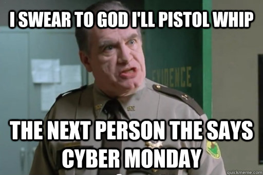 I swear to god I'll pistol whip The next person the says cyber monday - I swear to god I'll pistol whip The next person the says cyber monday  yolo pistol whip