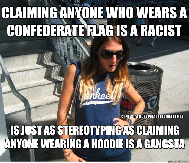 Claiming anyone who wears a confederate flag is a racist  is just as stereotyping as claiming anyone wearing a hoodie is a gangsta context will be what i decide it to be  Clueless Hipster White Girl