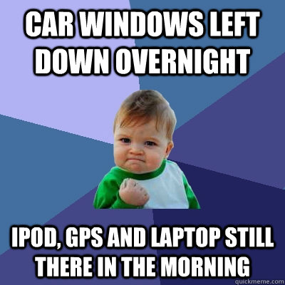 Car Windows Left Down Overnight Ipod, GPS and laptop still there in the morning - Car Windows Left Down Overnight Ipod, GPS and laptop still there in the morning  Success Kid