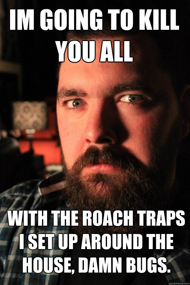 im going to kill you all with the roach traps i set up around the house, damn bugs.  Dating Site Murderer