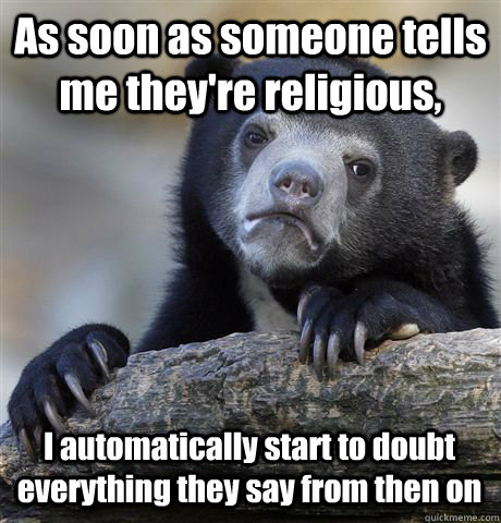 As soon as someone tells me they're religious,  I automatically start to doubt everything they say from then on - As soon as someone tells me they're religious,  I automatically start to doubt everything they say from then on  Confession Bear