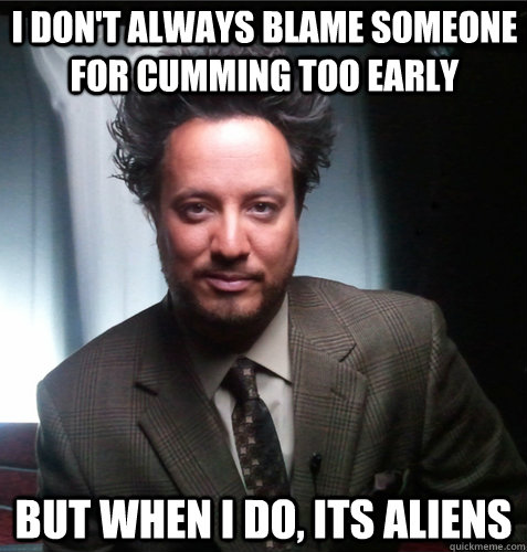 i don't always blame someone for cumming too early but when i do, its aliens  