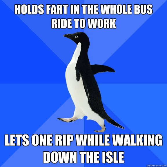 Holds fart in the whole bus ride to work lets one rip while walking down the isle  Socially Awkward Penguin