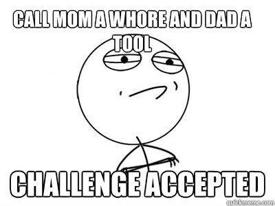 call mom a whore and dad a tool Challenge Accepted  Challenge Accepted