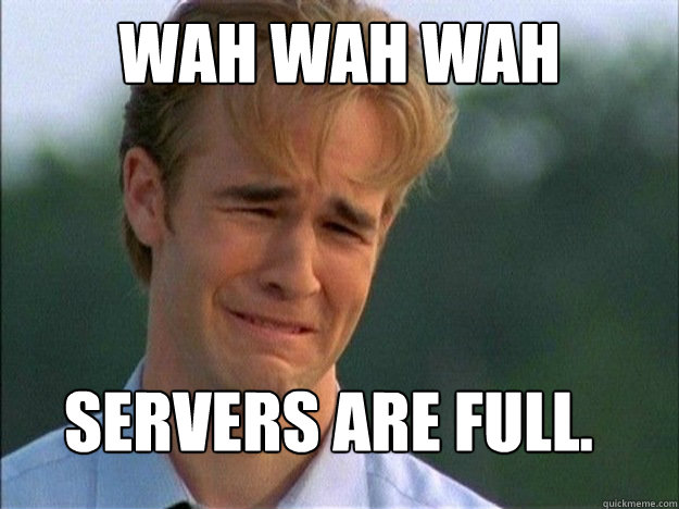 WAH WAH WAH  SERVERS ARE FULL.  