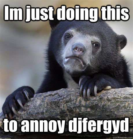 Im just doing this  to annoy djfergyd  Confession Bear