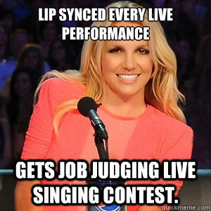 Lip synced every live performance  Gets job judging live singing contest. - Lip synced every live performance  Gets job judging live singing contest.  Scumbag Britney Spears