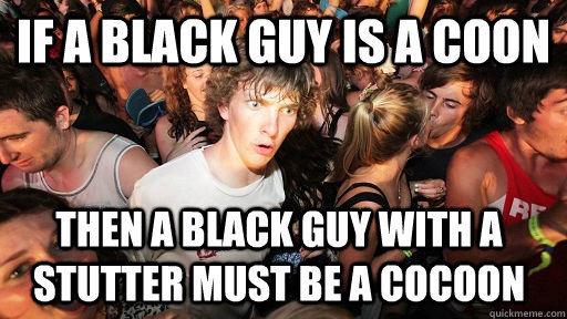 If a black guy is a coon then a black guy with a stutter must be a cocoon   Sudden Clarity Clarence