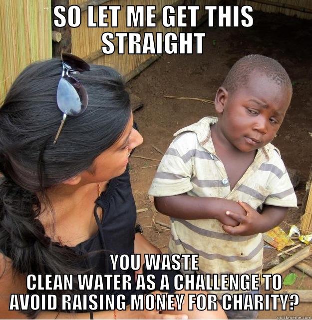 SO LET ME GET THIS STRAIGHT YOU WASTE CLEAN WATER AS A CHALLENGE TO AVOID RAISING MONEY FOR CHARITY? Skeptical Third World Kid
