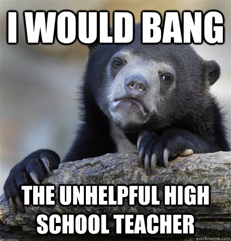 I would bang the unhelpful high school teacher  Confession Bear