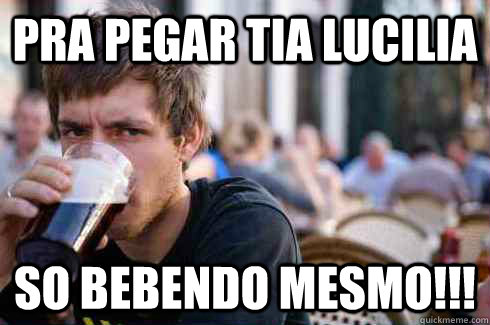 pra pegar tia lucilia so bebendo mesmo!!!  Lazy College Senior