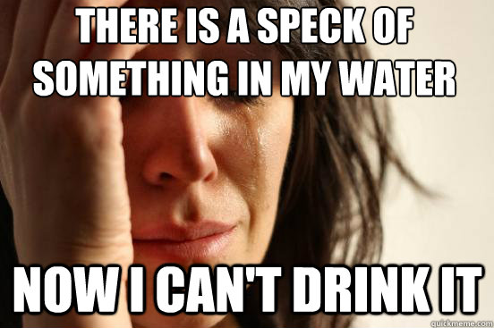 there is a speck of something in my water now i can't drink it  First World Problems
