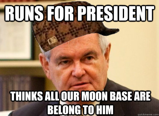 Runs for President Thinks all our moon base are belong to him  Scumbag Newt