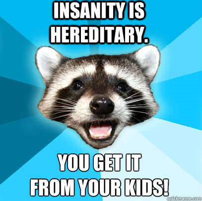 Insanity is hereditary. You get it 
from your kids!  Lame Pun Coon