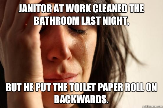 Janitor at work cleaned the bathroom last night, but he put the toilet paper roll on backwards.  First World Problems