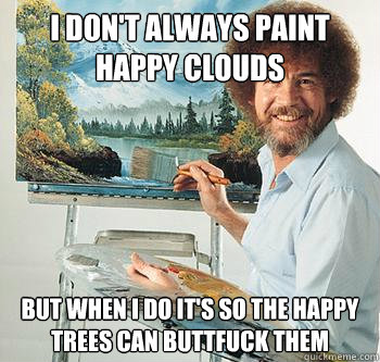 I don't always paint Happy clouds But when i do it's so the happy trees can buttfuck them  BossRob