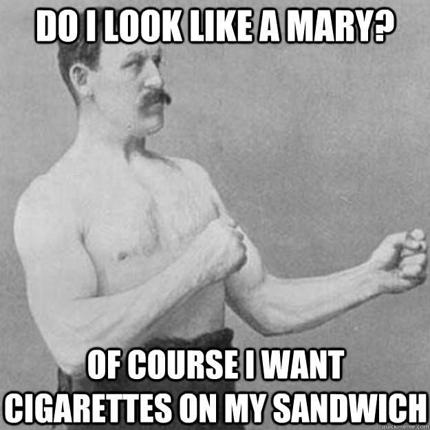 do i look like a mary? of course i want cigarettes on my sandwich  overly manly man