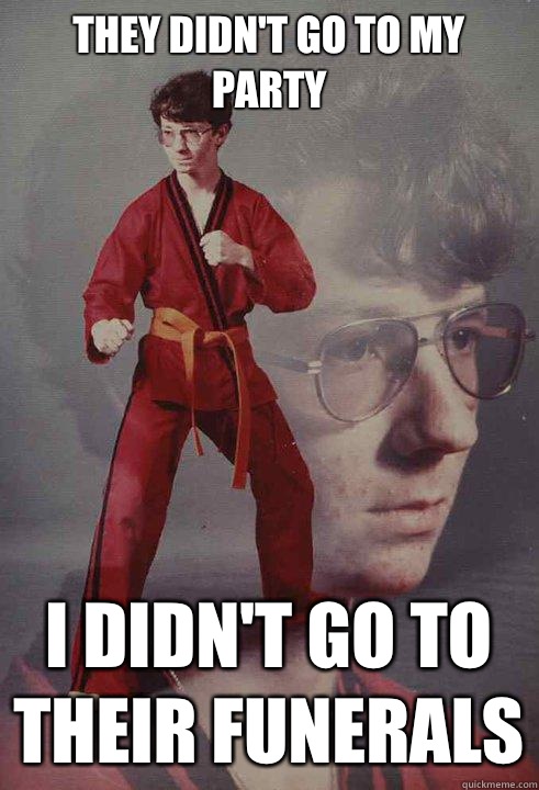 They didn't go to my party I didn't go to their funerals  Karate Kyle