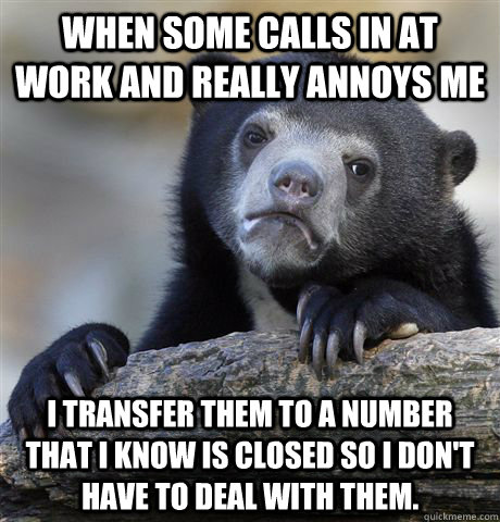 when some calls in at work and really annoys me I transfer them to a number that I know is closed so i don't have to deal with them. - when some calls in at work and really annoys me I transfer them to a number that I know is closed so i don't have to deal with them.  Confession Bear