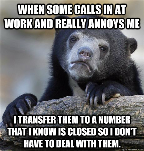 when some calls in at work and really annoys me I transfer them to a number that I know is closed so i don't have to deal with them.  Confession Bear