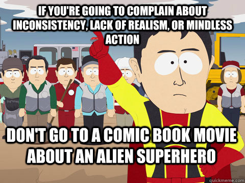 if you're going to complain about inconsistency, lack of realism, or mindless action don't go to a comic book movie about an alien superhero - if you're going to complain about inconsistency, lack of realism, or mindless action don't go to a comic book movie about an alien superhero  Captain Hindsight