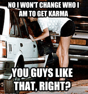 No i won't change who i am to get karma  you guys like that, right?  Karma Whore