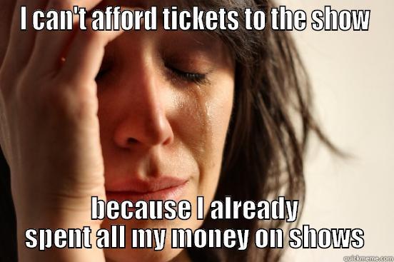 I CAN'T AFFORD TICKETS TO THE SHOW BECAUSE I ALREADY SPENT ALL MY MONEY ON SHOWS First World Problems