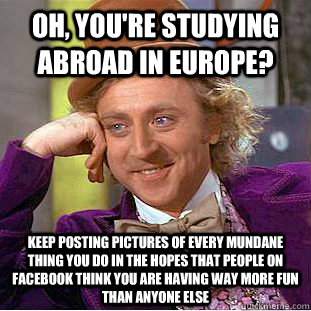 Oh, you're studying abroad in Europe? Keep posting pictures of every mundane thing you do in the hopes that people on Facebook think you are having way more fun than anyone else  Condescending Wonka