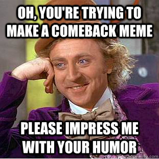 Oh, you're trying to make a comeback meme please impress me with your humor - Oh, you're trying to make a comeback meme please impress me with your humor  Condescending Wonka