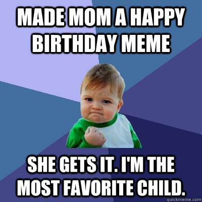 Made mom a happy birthday meme she gets it. I'm the most favorite child. - Made mom a happy birthday meme she gets it. I'm the most favorite child.  Success Kid