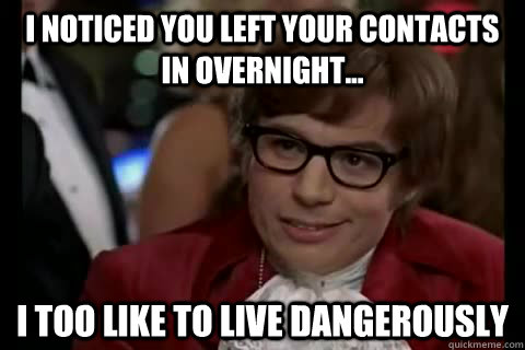 I noticed you left your contacts in overnight... i too like to live dangerously  Dangerously - Austin Powers