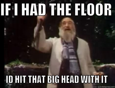 IF I HAD THE FLOOR  ID HIT THAT BIG HEAD WITH IT Misc